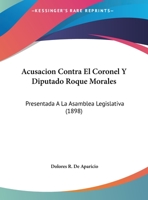 Acusacion Contra El Coronel Y Diputado Roque Morales: Presentada A La Asamblea Legislativa (1898) 1162271345 Book Cover