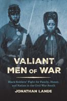 Valiant Men of War: Black Soldiers’ Fight for Family, Honor, and Nation in the Civil War South 0300289898 Book Cover