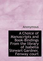 A Choice of Manuscripts and Book-Bindings From the library of Isabella Stewart Gardner, Fenway court 1332112684 Book Cover