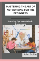 Mastering the Art of Networking for the Beginners: Creating Opportunities In Business B0CR9H8YKH Book Cover