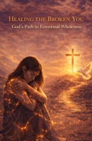 "HEALING THE BROKEN YOU: God’s Path to Emotional Wholeness" B0GSZ36P8F Book Cover