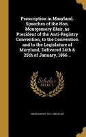 Proscription in Maryland. Speeches of the Hon. Montgomery Blair, as President of the Anti-Registry Convention, to the Convention and to the Legislature of Maryland, Delivered 24th & 25th of January, 1 1359349898 Book Cover