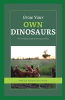 Grow Your Own Dinosaurs: The Complete Guide to Rearing Chickens B0CDNGM42V Book Cover