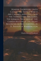 Render Therefore Unto Caesar the Things Which Are Caesar's and Unto God the Things That Are God's. The Sermon Preached at the Consecration of the Righ 1021368091 Book Cover