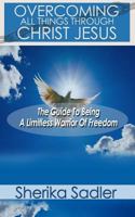Overcoming All Things Through Christ Jesus: The Guide To Being A Limitless Warrior of Freedom 1495293955 Book Cover