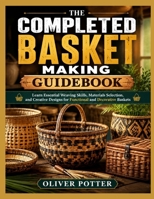 THE COMPLETED BASKET MAKING GUIDEBOOK: Learn Essential Weaving Skills, Materials Selection, and Creative Designs for Functional and Decorative Baskets B0H9LXZ3S3 Book Cover