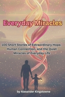 Everyday Miracles: 100 Short Stories of Extraordinary Hope, Human Connection, and the Quiet Miracles of Everyday Life B0GCVJ5GJ7 Book Cover