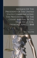 Message Of The President Of The United States Communicating The Proceedings Of The Court Martial In The Trial Of Lt. Col. Fremont, April 7, 1848 1340425440 Book Cover