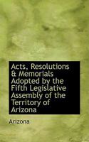 Acts, Resolutions & Memorials Adopted by the Fifth Legislative Assembly of the Territory of Arizona 0559916574 Book Cover