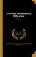 A Solution of Our National Difficulties;; Volume 2 1149540583 Book Cover