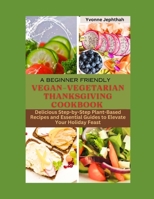 A Beginner Friendly Vegan-Vegetarian Thanksgiving Cookbook: Delicious Step-by-Step Plant-Based Recipes and Essential Guides to Elevate Your Holiday Feast B0CNS2X2L2 Book Cover