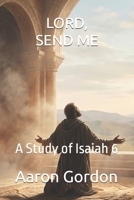 LORD, SEND ME: A Study of Isaiah 6 B0GXRR9XW8 Book Cover