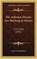 Die Aeltesten Drucke Aus Marburg In Hessen: 1527-1566 (1892) 1145140963 Book Cover