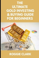 The Ultimate Gold Investing & Buying Guide For Beginners: Learn How to Invest in Precious Metals Like Gold Bullion to Protect Your Finances & Wealth B0G64JVXN8 Book Cover