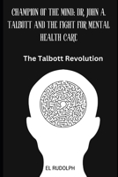 Champion of the Mind: Dr. John A. Talbott and the Fight for Mental Health Care: The Talbott Revolution B0CPYG4QWL Book Cover