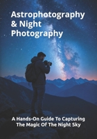 Astrophotography & Night Photography: A Hands-On Guide To Capturing The Magic Of The Night Sky (The Complete Photography Guide Series) B0H77GSCMF Book Cover
