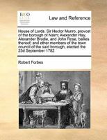 House of Lords. Sir Hector Munro, provost of the borough of Nairn; Alexander Hay, Alexander Brodie, and John Rose, bailies thereof; and other members ... said borough, elected the 23d September 1782 1171469489 Book Cover