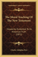 The Moral Teaching Of The New Testament: Viewed As Evidential To Its Historical Truth 1437305989 Book Cover