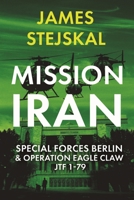 Mission Iran: Special Forces Berlin & Operation Eagle Claw, JTF 1-79 1636243339 Book Cover