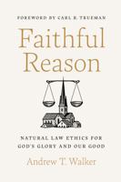 Faithful Reason: Natural Law Ethics for God’s Glory and Our Good 1087757592 Book Cover