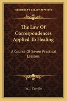 The Law Of Correspondences Applied To Healing: A Course Of Seven Practical Lessons 1430494638 Book Cover