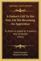 A Father's Gift to His Son, On His Becoming an Apprentice: To Which Is Added Dr. Franklin's Way to Wealth 1437453244 Book Cover