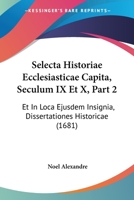 Selecta Historiae Ecclesiasticae Capita, Seculum IX Et X, Part 2: Et In Loca Ejusdem Insignia, Dissertationes Historicae (1681) 1120026865 Book Cover