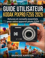 GUIDE UTILISATEUR KODAK PIXPRO FZ55 2026: Astuces et conseils essentiels pour votre appareil photo FZ55 (French Edition) B0GTHYJHVP Book Cover
