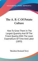 The A B C of Potato Culture: How to Grow Them in the Largest Quantity, and of the Finest Quality, with the Least Expenditure of Time and Labor 1409770443 Book Cover