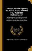 Our West Indian Neighbors: The Islands of the Caribbean Sea, America's Mediterranean: Their Picturesque Features, Fascinating History, and Attractions for the Traveller, Nature-lover, Settler and Plea 1273823281 Book Cover