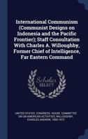 International Communism (Communist Designs on Indonesia and the Pacific Frontier); Staff Consultation with Charles A. Willoughby, Former Chief of Intelligence, Far Eastern Command 101704130X Book Cover
