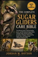 THE COMPLETE SUGAR GLIDERS CARE BIBLE: The Ultimate Guide to Raising Healthy, Social, and Well-Adjusted Sugar Gliders Through Proper Housing, ... Care, and Responsible Lifelong Companionship B0H59CS869 Book Cover