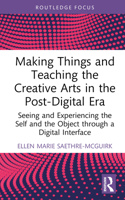 Making Things and Teaching the Creative Arts in the Post-Digital Era 0367333511 Book Cover