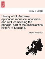 History of St. Andrews: Episcopal, Monastic, Academic, and Civil, Comprising the Principal Part of the Ecclesiastical History of Scotland, Fro 1241561435 Book Cover