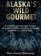 Alaska's Wild Gourmet: A memoir, told through recipes, of a warrior child returning to Alaska cloaked in a chef's coat 1646332725 Book Cover