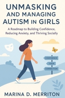 UNMASKING AND MANAGING AUTISM IN GIRLS: A Roadmap to Building Confidence, Reducing Anxiety, and Thriving Socially B0FQNJLRBX Book Cover