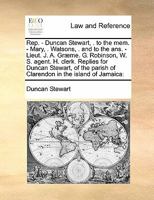 Rep. - Duncan Stewart, . to the mem. - Mary, . Watsons, . and to the ans. - Lieut. J. A. Græme. G. Robinson, W. S. agent. H. clerk. Replies for Duncan ... parish of Clarendon in the island of Jamaica 1171422202 Book Cover