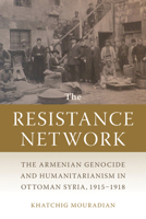 The Resistance Network: The Armenian Genocide and Humanitarianism in Ottoman Syria, 1915–1918 1611863945 Book Cover