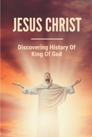 Jesus Christ: Discovering History Of King Of God: Things Of King Of God B098GX29ZH Book Cover