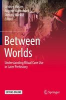 Between Worlds: Understanding Ritual Cave Use in Later Prehistory 3319990217 Book Cover