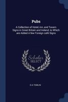 Pubs: A Collection of Hotel, Inn, and Tavern Signs in Great Britain and Ireland, to Which Are Added a Few Foreign Caf� Signs 1376702525 Book Cover
