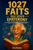 1027 Faits Qui Vous Épateront: Science, Histoire, Inventions, Langues, Robots, Cryptos, Lois Insolites… et Tout ce que Vous Ne Saviez Pas que Vous Vouliez Savoir (French Edition) B0FSDQT28K Book Cover