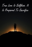 True Love Is Selfless. It Is Prepared To Sacrifice : Inspirational Quotes Notebook Gift Journal For valentines day gifts, Commitment day To Write In Gift For Lovers & Couples: 120 pages - 6 x 9 inches 1677722428 Book Cover