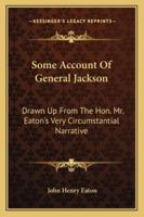 Some Account of General Jackson, Drawn Up from the Hon.: Mr. Eaton's Very Circumstantial Narrative, and Other Well-Established Information Respecting Him (Classic Reprint) 1432663194 Book Cover