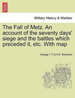 The Fall of Metz. An account of the seventy days' siege and the battles which preceded it, etc. With map 1241446571 Book Cover