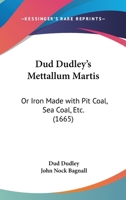Dud Dudley's Mettallum Martis: Or Iron Made With Pit-Coal, Sea-Coal, Etc. (1665) 1104119927 Book Cover