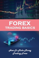 Forex Trading Basics: How To Make Money Trading Forex: How The Forex Trading Works B09CBPYP6N Book Cover