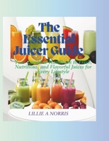 THE ESSENTIAL JUICER GUIDE: Your Complete Handbook to Fresh, Nutritious, and Flavorful Juices for Every Lifestyle B0DPNBKBYX Book Cover