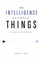 The Intelligence Between Things: How Do We Define Intelligence and Where Does Thinking Really Live? (The Algorithm of You) B0H7PT9RH6 Book Cover