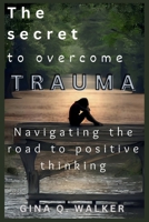 The secret to overcome Trauma: Navigating the road to positive thinking B0CW1NBKQ9 Book Cover